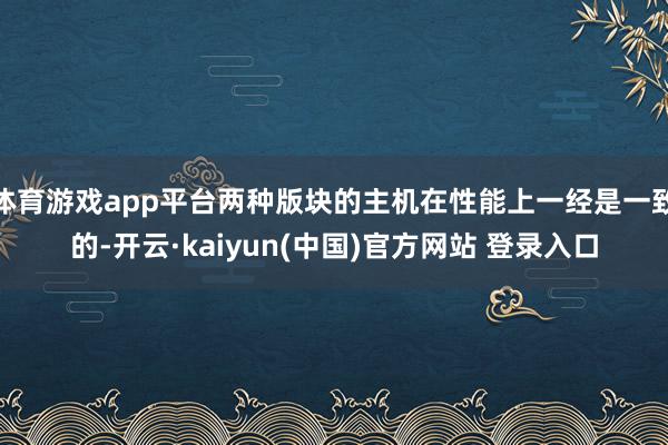 体育游戏app平台两种版块的主机在性能上一经是一致的-开云·kaiyun(中国)官方网站 登录入口