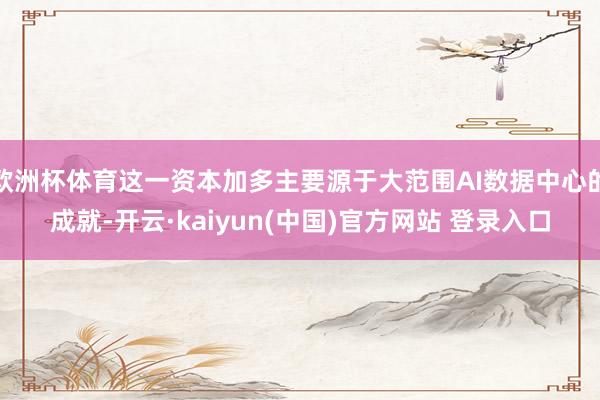 欧洲杯体育这一资本加多主要源于大范围AI数据中心的成就-开云·kaiyun(中国)官方网站 登录入口