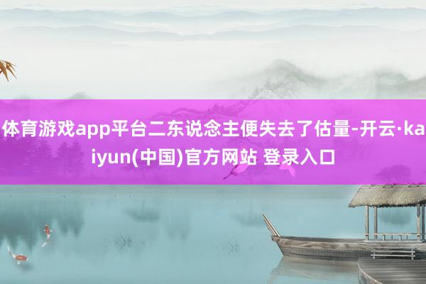 体育游戏app平台二东说念主便失去了估量-开云·kaiyun(中国)官方网站 登录入口