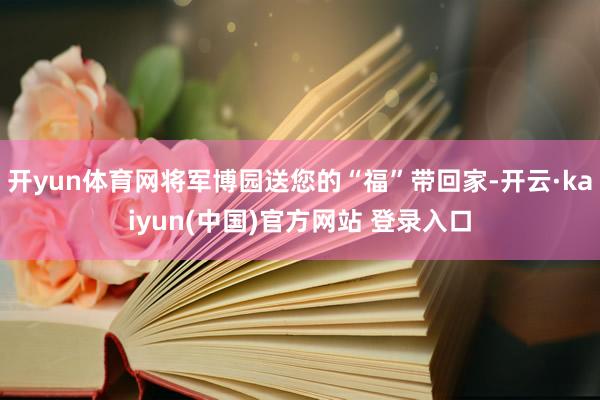 开yun体育网将军博园送您的“福”带回家-开云·kaiyun(中国)官方网站 登录入口