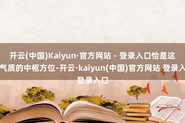 开云(中国)Kaiyun·官方网站 - 登录入口恰是这种气质的中枢方位-开云·kaiyun(中国)官方网站 登录入口