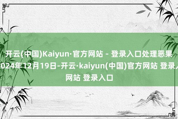 开云(中国)Kaiyun·官方网站 - 登录入口处理恶果:2024年12月19日-开云·kaiyun(中国)官方网站 登录入口