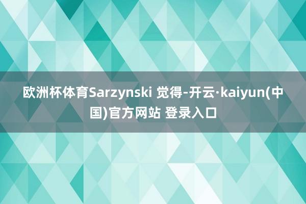 欧洲杯体育Sarzynski 觉得-开云·kaiyun(中国)官方网站 登录入口