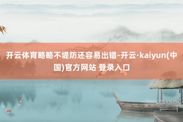 开云体育略略不堤防还容易出错-开云·kaiyun(中国)官方网站 登录入口