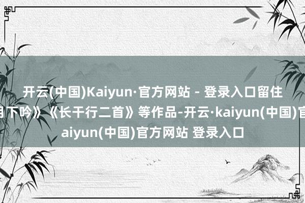 开云(中国)Kaiyun·官方网站 - 登录入口留住了《金陵城西楼月下吟》《长干行二首》等作品-开云·kaiyun(中国)官方网站 登录入口