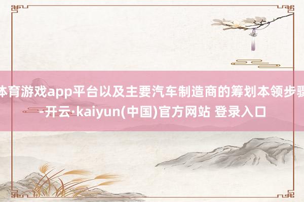 体育游戏app平台以及主要汽车制造商的筹划本领步骤-开云·kaiyun(中国)官方网站 登录入口