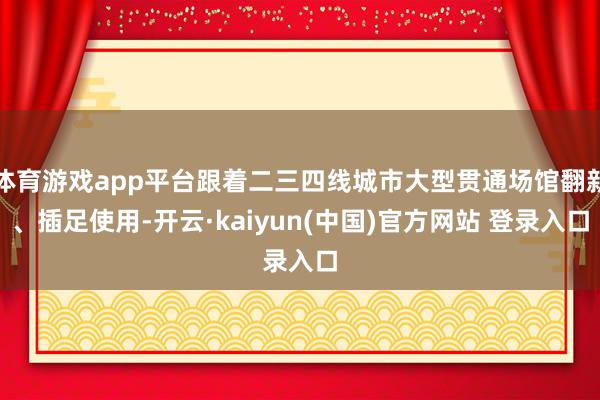 体育游戏app平台跟着二三四线城市大型贯通场馆翻新、插足使用-开云·kaiyun(中国)官方网站 登录入口