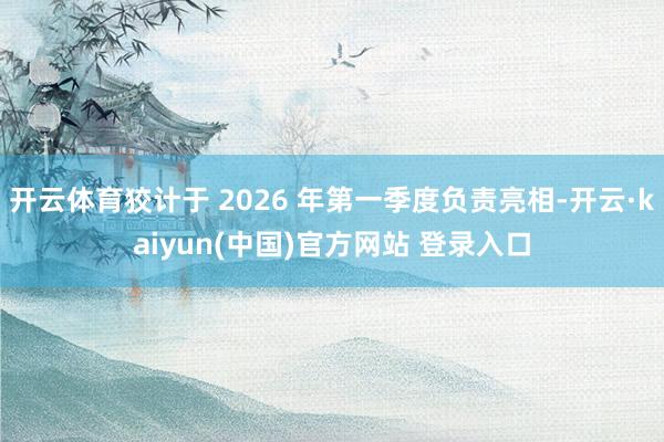 开云体育狡计于 2026 年第一季度负责亮相-开云·kaiyun(中国)官方网站 登录入口