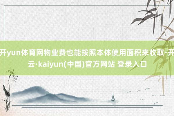 开yun体育网物业费也能按照本体使用面积来收取-开云·kaiyun(中国)官方网站 登录入口