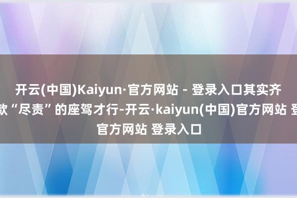 开云(中国)Kaiyun·官方网站 - 登录入口其实齐需要一款“尽责”的座驾才行-开云·kaiyun(中国)官方网站 登录入口