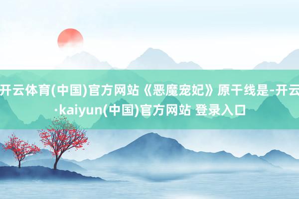 开云体育(中国)官方网站《恶魔宠妃》原干线是-开云·kaiyun(中国)官方网站 登录入口