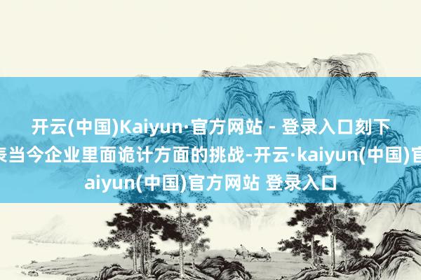 开云(中国)Kaiyun·官方网站 - 登录入口刻下疾驰的问题不仅表当今企业里面诡计方面的挑战-开云·kaiyun(中国)官方网站 登录入口