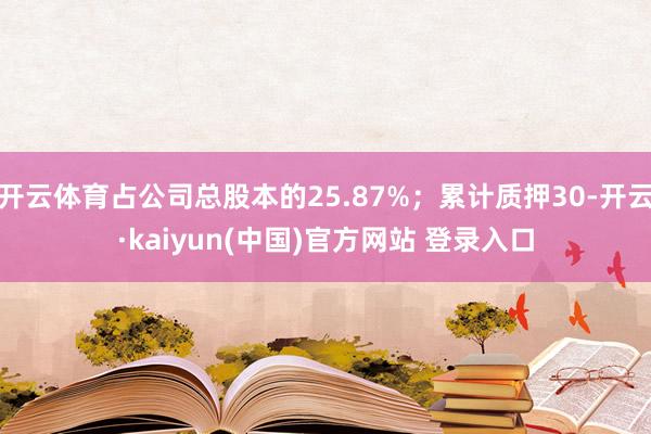 开云体育占公司总股本的25.87%；累计质押30-开云·kaiyun(中国)官方网站 登录入口