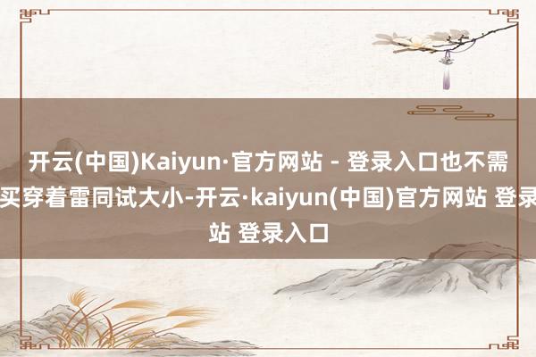 开云(中国)Kaiyun·官方网站 - 登录入口也不需要像买穿着雷同试大小-开云·kaiyun(中国)官方网站 登录入口