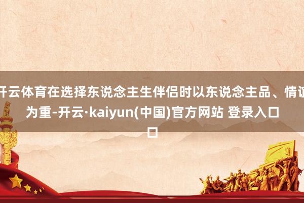开云体育在选择东说念主生伴侣时以东说念主品、情谊为重-开云·kaiyun(中国)官方网站 登录入口