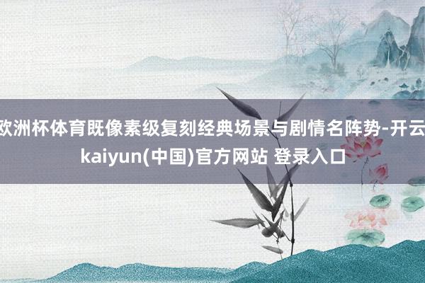 欧洲杯体育既像素级复刻经典场景与剧情名阵势-开云·kaiyun(中国)官方网站 登录入口