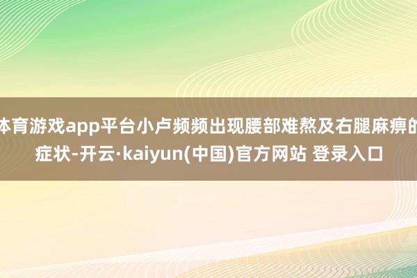 体育游戏app平台小卢频频出现腰部难熬及右腿麻痹的症状-开云·kaiyun(中国)官方网站 登录入口