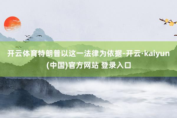 开云体育特朗普以这一法律为依据-开云·kaiyun(中国)官方网站 登录入口