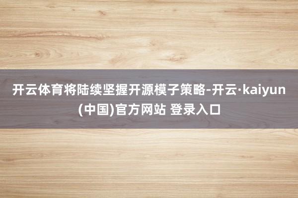 开云体育将陆续坚握开源模子策略-开云·kaiyun(中国)官方网站 登录入口