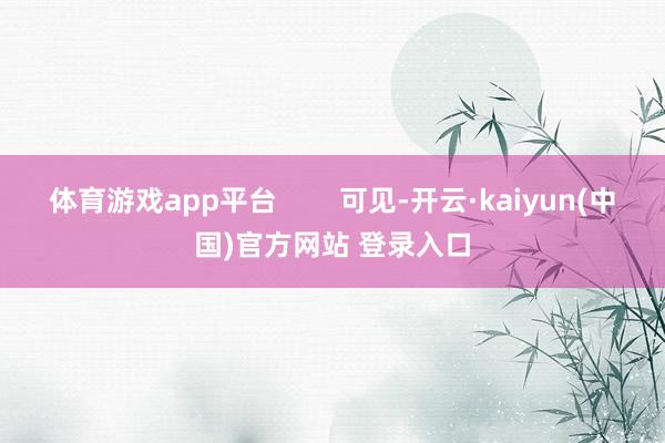 体育游戏app平台 可见-开云·kaiyun(中国)官方网站 登录入口