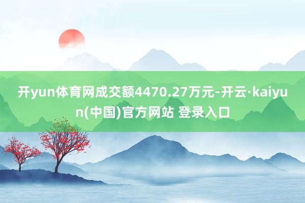开yun体育网成交额4470.27万元-开云·kaiyun(中国)官方网站 登录入口