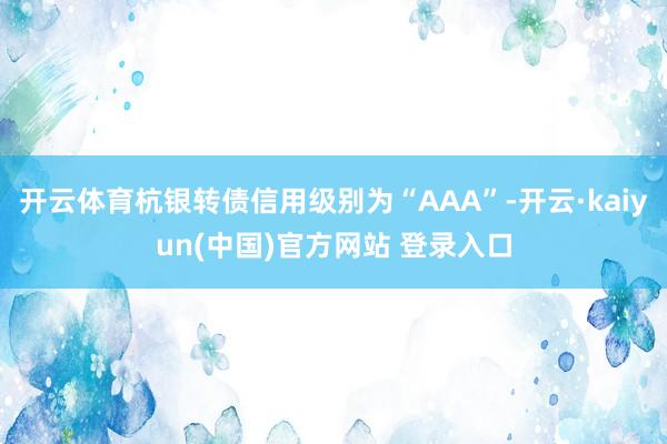 开云体育杭银转债信用级别为“AAA”-开云·kaiyun(中国)官方网站 登录入口
