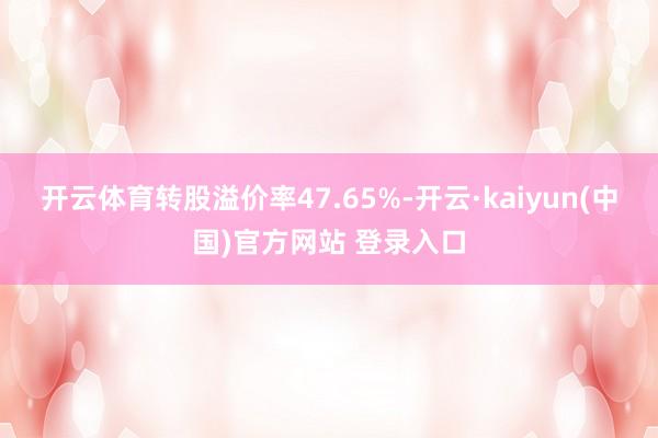 开云体育转股溢价率47.65%-开云·kaiyun(中国)官方网站 登录入口