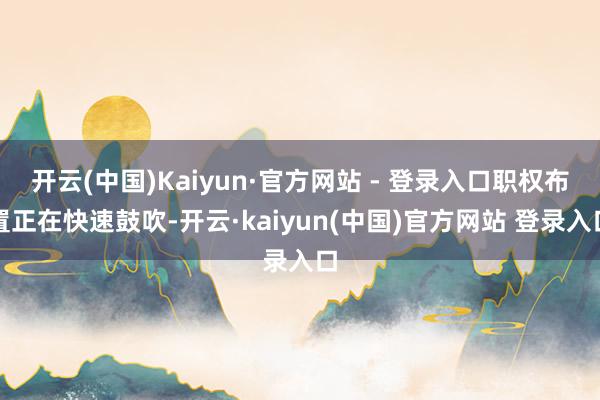开云(中国)Kaiyun·官方网站 - 登录入口职权布置正在快速鼓吹-开云·kaiyun(中国)官方网站 登录入口