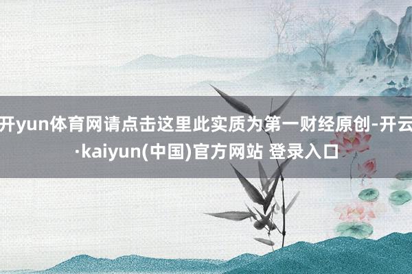 开yun体育网请点击这里此实质为第一财经原创-开云·kaiyun(中国)官方网站 登录入口