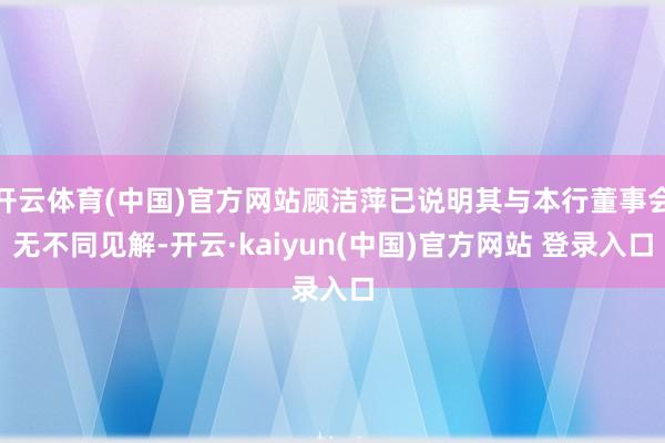 开云体育(中国)官方网站顾洁萍已说明其与本行董事会无不同见解-开云·kaiyun(中国)官方网站 登录入口