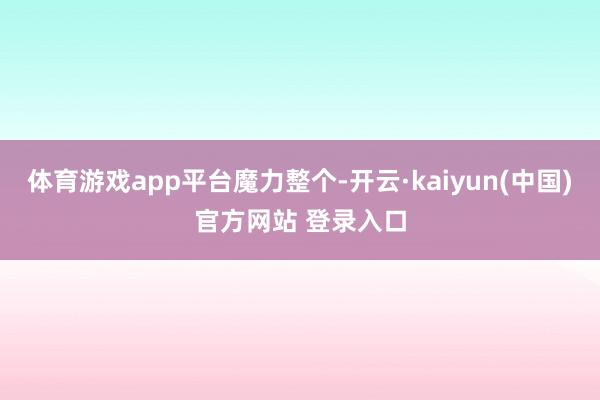 体育游戏app平台魔力整个-开云·kaiyun(中国)官方网站 登录入口