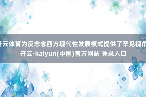 开云体育为反念念西方现代性发展模式提供了罕见视角-开云·kaiyun(中国)官方网站 登录入口