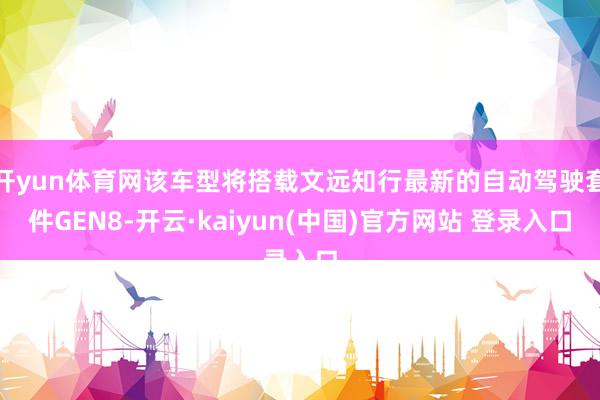 开yun体育网该车型将搭载文远知行最新的自动驾驶套件GEN8-开云·kaiyun(中国)官方网站 登录入口