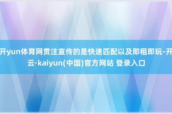 开yun体育网贯注宣传的是快速匹配以及即租即玩-开云·kaiyun(中国)官方网站 登录入口