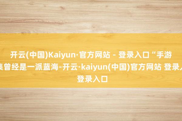 开云(中国)Kaiyun·官方网站 - 登录入口“手游市集曾经是一派蓝海-开云·kaiyun(中国)官方网站 登录入口
