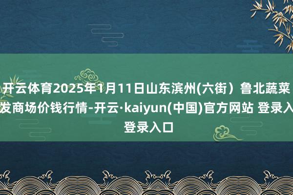 开云体育2025年1月11日山东滨州(六街)鲁北蔬菜批发商场价钱行情-开云·kaiyun(中国)官方网站 登录入口