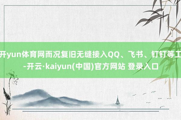开yun体育网而况复旧无缝接入QQ、飞书、钉钉等工-开云·kaiyun(中国)官方网站 登录入口