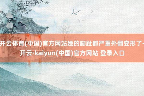 开云体育(中国)官方网站她的脚趾都严重外翻变形了-开云·kaiyun(中国)官方网站 登录入口