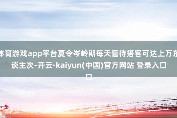 体育游戏app平台夏令岑岭期每天管待搭客可达上万东谈主次-开云·kaiyun(中国)官方网站 登录入口