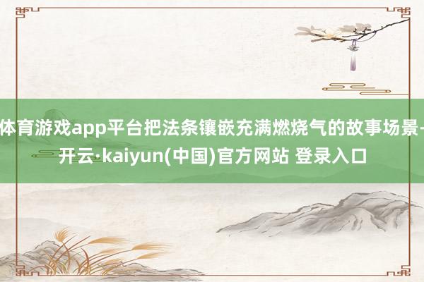体育游戏app平台把法条镶嵌充满燃烧气的故事场景-开云·kaiyun(中国)官方网站 登录入口