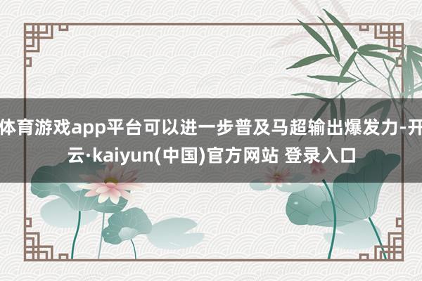 体育游戏app平台可以进一步普及马超输出爆发力-开云·kaiyun(中国)官方网站 登录入口