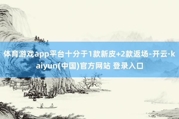 体育游戏app平台十分于1款新皮+2款返场-开云·kaiyun(中国)官方网站 登录入口