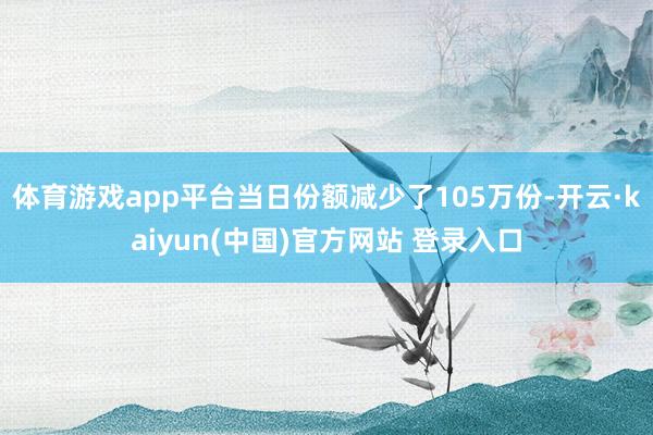 体育游戏app平台当日份额减少了105万份-开云·kaiyun(中国)官方网站 登录入口