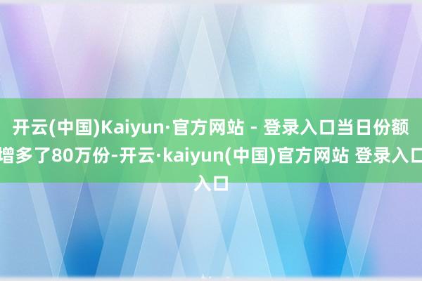 开云(中国)Kaiyun·官方网站 - 登录入口当日份额增多了80万份-开云·kaiyun(中国)官方网站 登录入口