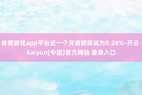 体育游戏app平台近一个月逾额陈说为0.28%-开云·kaiyun(中国)官方网站 登录入口