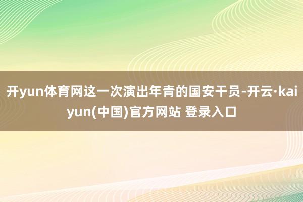 开yun体育网这一次演出年青的国安干员-开云·kaiyun(中国)官方网站 登录入口