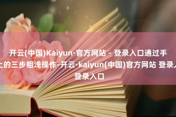 开云(中国)Kaiyun·官方网站 - 登录入口通过手机上的三步粗浅操作-开云·kaiyun(中国)官方网站 登录入口