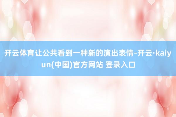 开云体育让公共看到一种新的演出表情-开云·kaiyun(中国)官方网站 登录入口