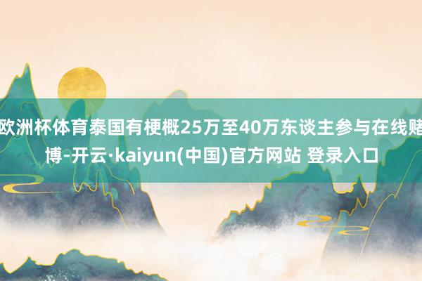 欧洲杯体育泰国有梗概25万至40万东谈主参与在线赌博-开云·kaiyun(中国)官方网站 登录入口
