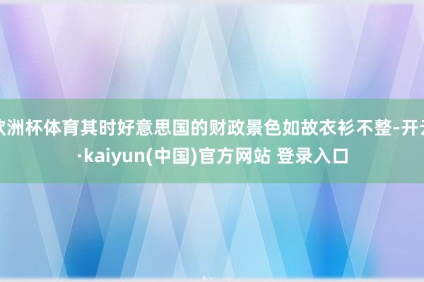 欧洲杯体育其时好意思国的财政景色如故衣衫不整-开云·kaiyun(中国)官方网站 登录入口